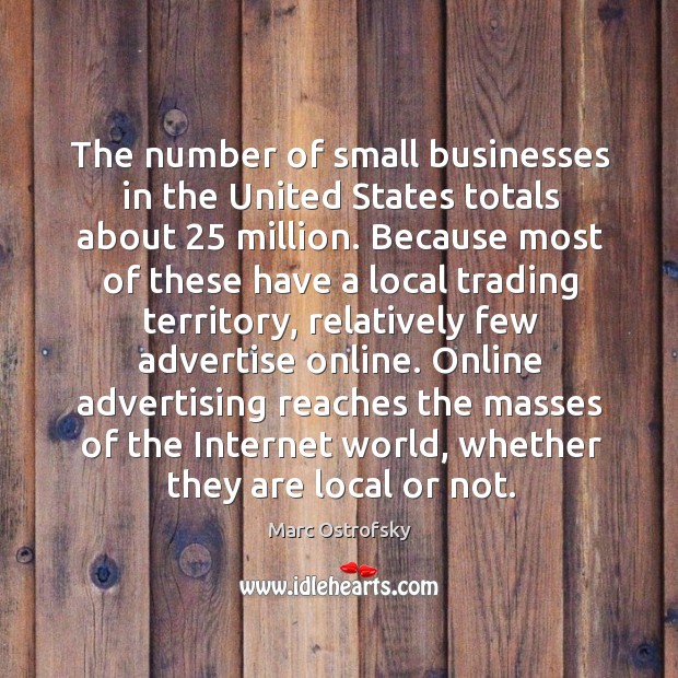 The number of small businesses in the United States totals about 25 million. Marc Ostrofsky Picture Quote