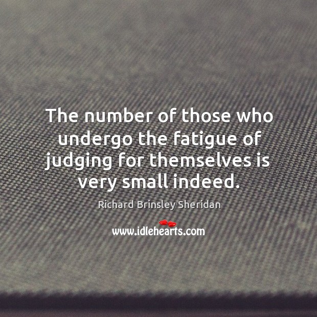 The number of those who undergo the fatigue of judging for themselves is very small indeed. Richard Brinsley Sheridan Picture Quote