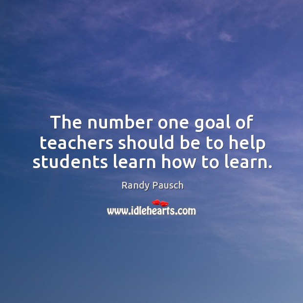 The number one goal of teachers should be to help students learn how to learn. Randy Pausch Picture Quote