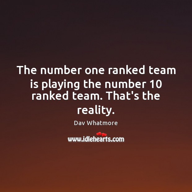 The number one ranked team is playing the number 10 ranked team. That’s the reality. Image