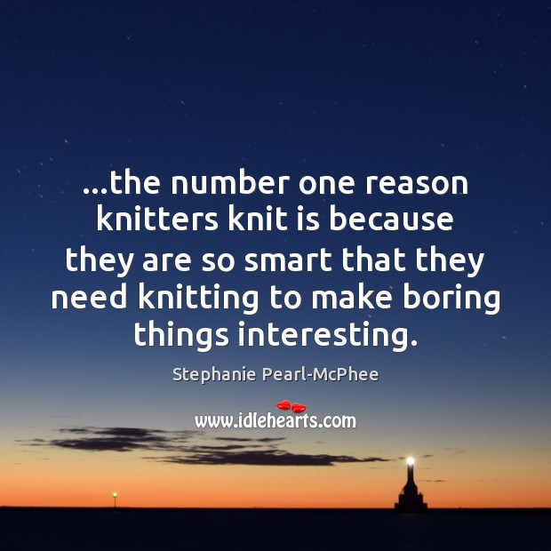 …the number one reason knitters knit is because they are so smart 