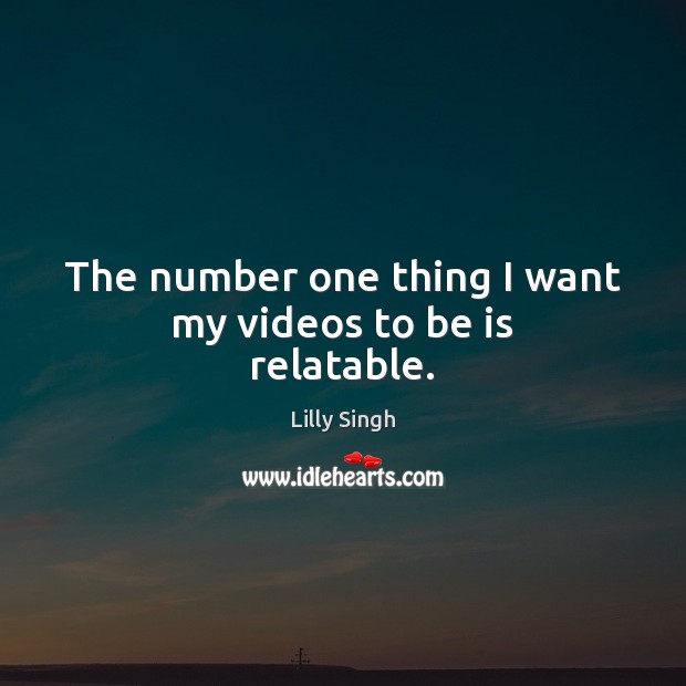 The number one thing I want my videos to be is relatable. Lilly Singh Picture Quote