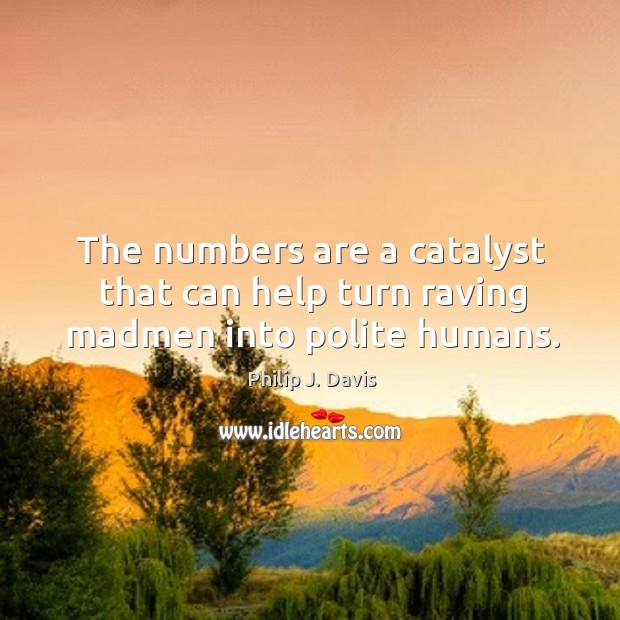 The numbers are a catalyst that can help turn raving madmen into polite humans. Philip J. Davis Picture Quote