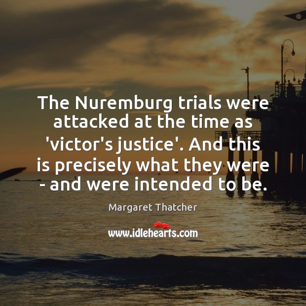 The Nuremburg trials were attacked at the time as ‘victor’s justice’. And 
