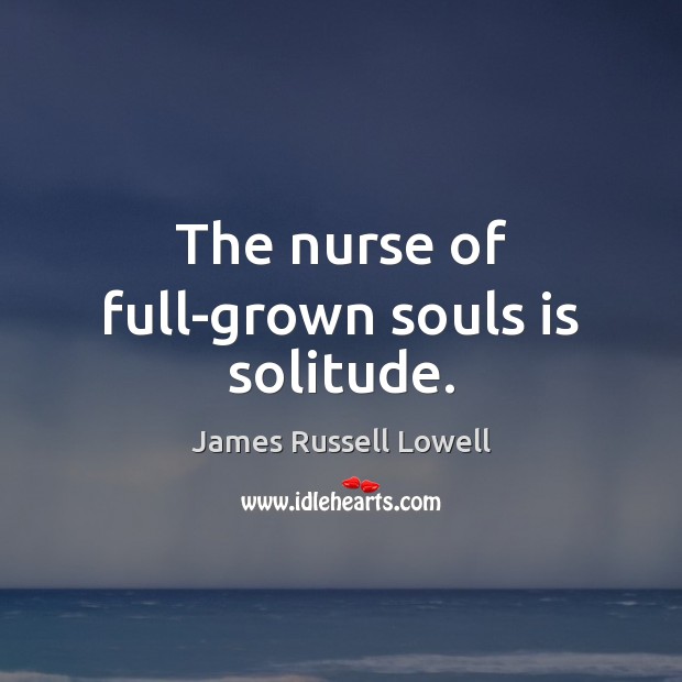The nurse of full-grown souls is solitude. James Russell Lowell Picture Quote