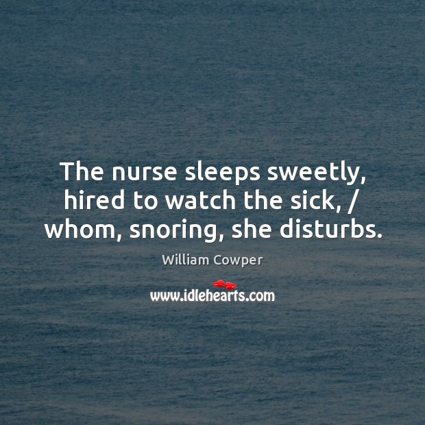 The nurse sleeps sweetly, hired to watch the sick, / whom, snoring, she disturbs. William Cowper Picture Quote