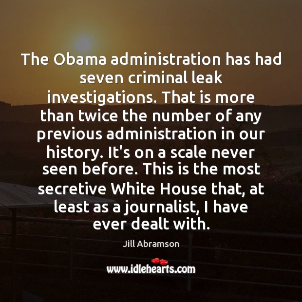 The Obama administration has had seven criminal leak investigations. That is more Jill Abramson Picture Quote