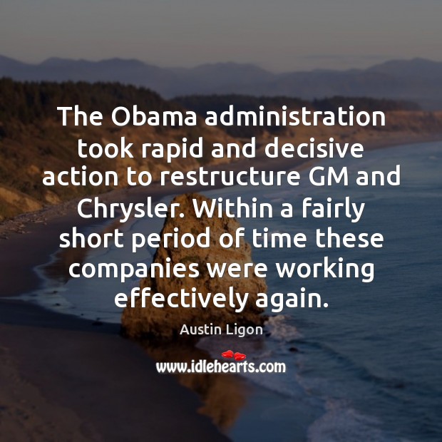 The Obama administration took rapid and decisive action to restructure GM and Austin Ligon Picture Quote