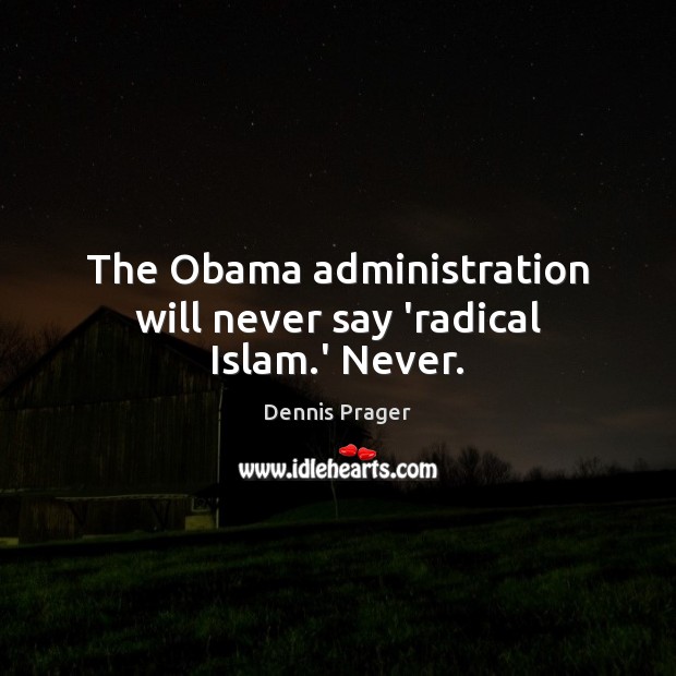 The Obama administration will never say ‘radical Islam.’ Never. Dennis Prager Picture Quote