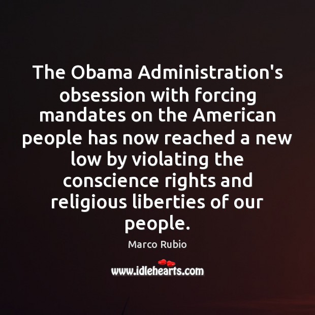 The Obama Administration’s obsession with forcing mandates on the American people has Marco Rubio Picture Quote