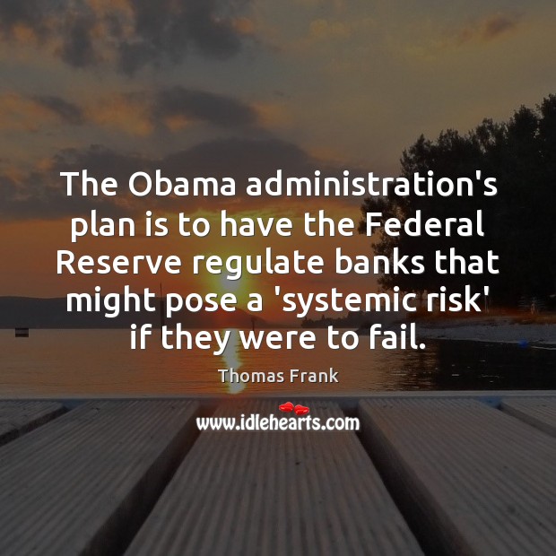 The Obama administration’s plan is to have the Federal Reserve regulate banks Thomas Frank Picture Quote