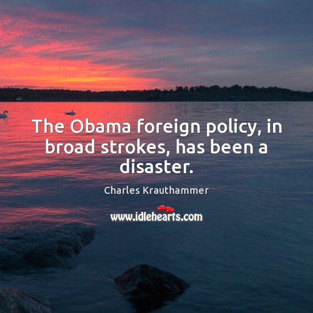 The Obama foreign policy, in broad strokes, has been a disaster. Charles Krauthammer Picture Quote