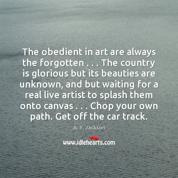 The obedient in art are always the forgotten . . . The country is glorious A. Y. Jackson Picture Quote