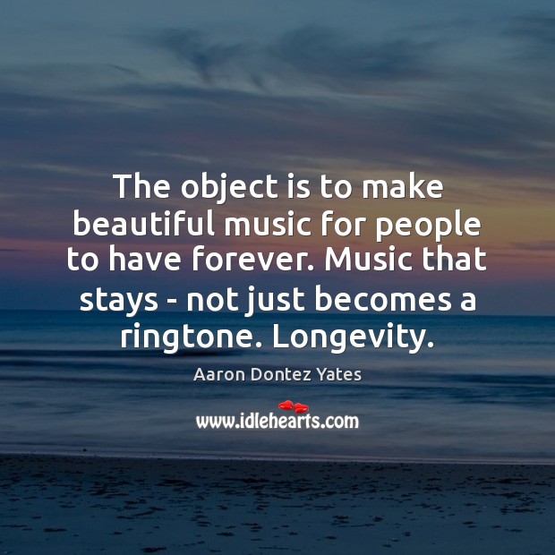 The object is to make beautiful music for people to have forever. Aaron Dontez Yates Picture Quote