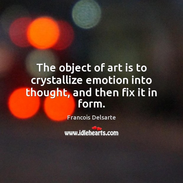 The object of art is to crystallize emotion into thought, and then fix it in form. Francois Delsarte Picture Quote