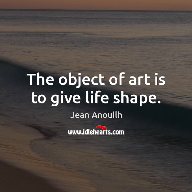 The object of art is to give life shape. Jean Anouilh Picture Quote