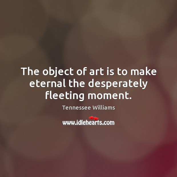 The object of art is to make eternal the desperately fleeting moment. Tennessee Williams Picture Quote