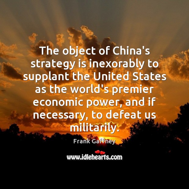 The object of China’s strategy is inexorably to supplant the United States Frank Gaffney Picture Quote
