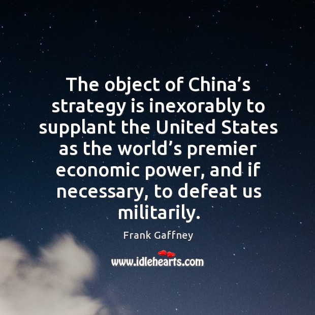 The object of china’s strategy is inexorably to supplant the united states as the world’s Frank Gaffney Picture Quote
