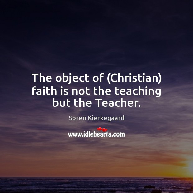 The object of (Christian) faith is not the teaching but the Teacher. Soren Kierkegaard Picture Quote