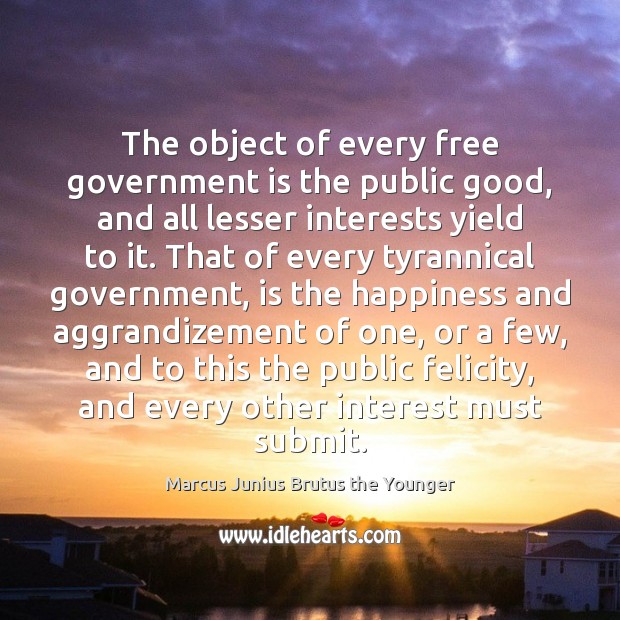 The object of every free government is the public good, and all Marcus Junius Brutus the Younger Picture Quote