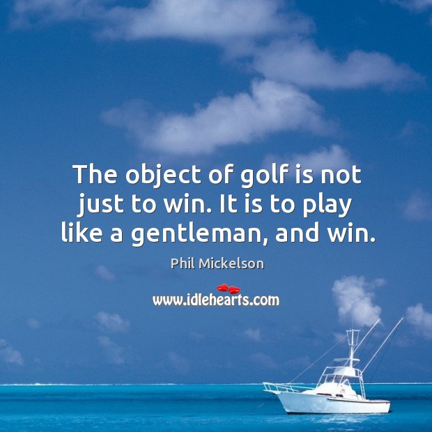 The object of golf is not just to win. It is to play like a gentleman, and win. Phil Mickelson Picture Quote