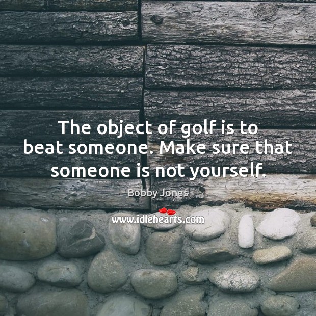The object of golf is to beat someone. Make sure that someone is not yourself. Bobby Jones Picture Quote