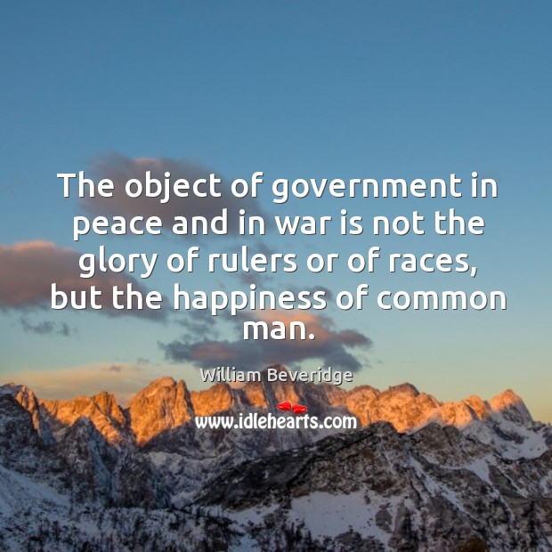 The object of government in peace and in war is not the glory of rulers or of races William Beveridge Picture Quote