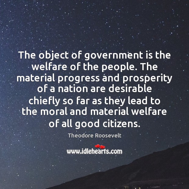 The object of government is the welfare of the people. The material Theodore Roosevelt Picture Quote