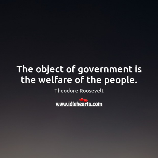 The object of government is the welfare of the people. Theodore Roosevelt Picture Quote