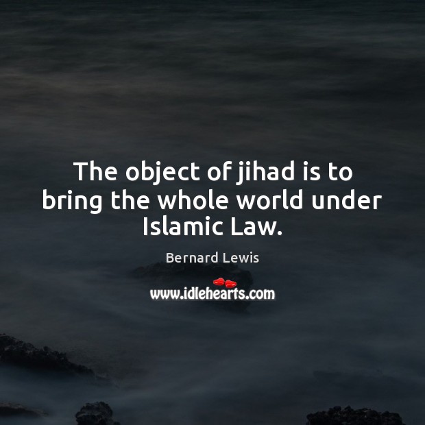 The object of jihad is to bring the whole world under Islamic Law. Bernard Lewis Picture Quote