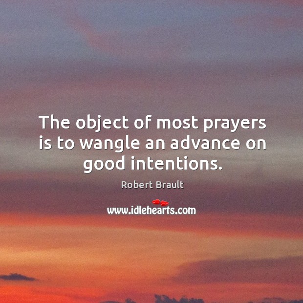 The object of most prayers is to wangle an advance on good intentions. Robert Brault Picture Quote