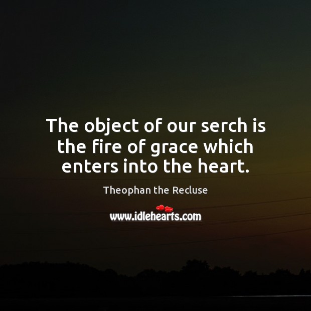 The object of our serch is the fire of grace which enters into the heart. Theophan the Recluse Picture Quote