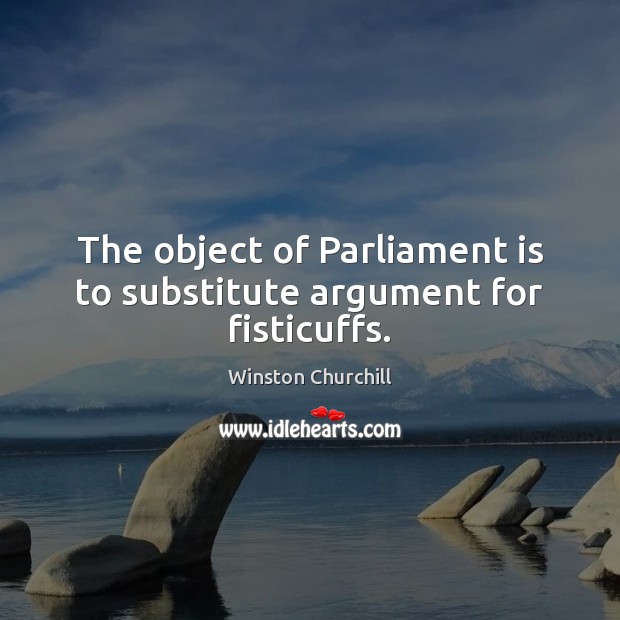 The object of Parliament is to substitute argument for fisticuffs. Winston Churchill Picture Quote