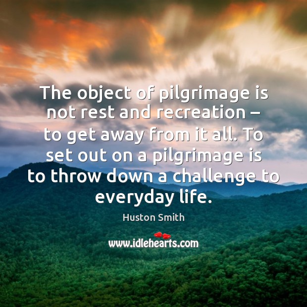The object of pilgrimage is not rest and recreation – to get away Huston Smith Picture Quote