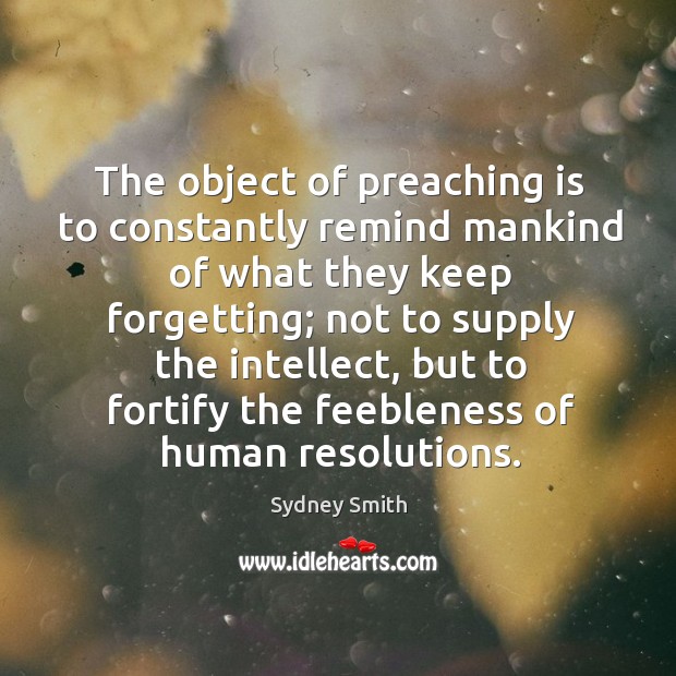 The object of preaching is to constantly remind mankind of what they keep forgetting; Sydney Smith Picture Quote