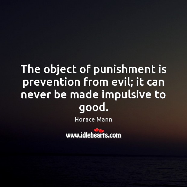 The object of punishment is prevention from evil; it can never be made impulsive to good. Horace Mann Picture Quote