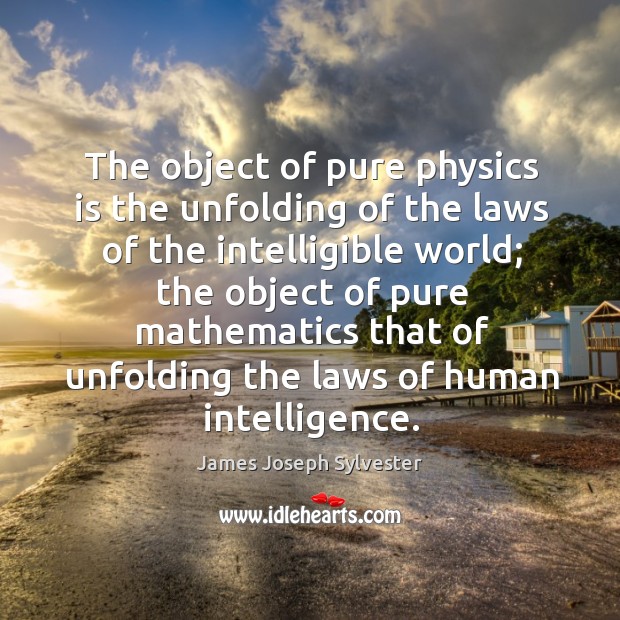 The object of pure physics is the unfolding of the laws of the intelligible world; James Joseph Sylvester Picture Quote