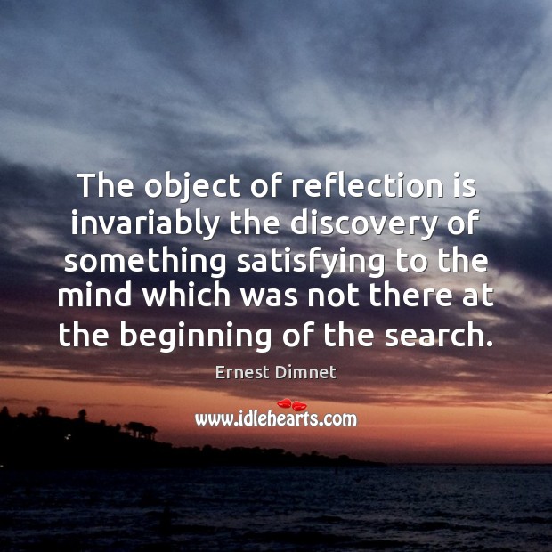 The object of reflection is invariably the discovery of something satisfying to Ernest Dimnet Picture Quote