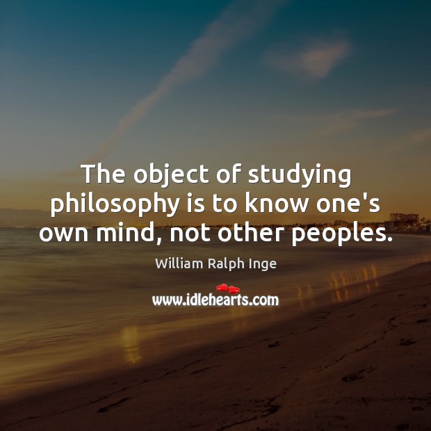 The object of studying philosophy is to know one’s own mind, not other peoples. William Ralph Inge Picture Quote