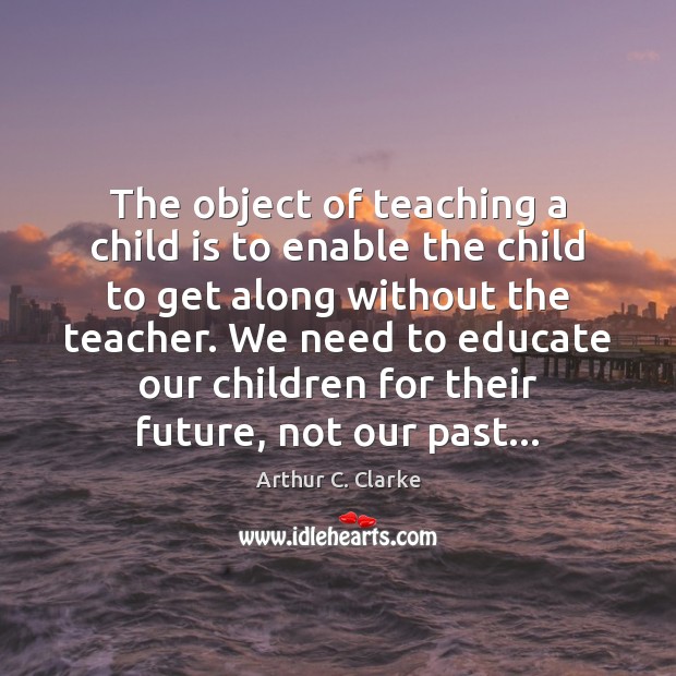 The object of teaching a child is to enable the child to Arthur C. Clarke Picture Quote