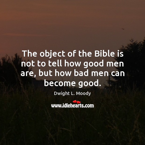 The object of the Bible is not to tell how good men are, but how bad men can become good. Dwight L. Moody Picture Quote