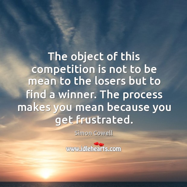 The object of this competition is not to be mean to the losers but to find a winner. Simon Cowell Picture Quote