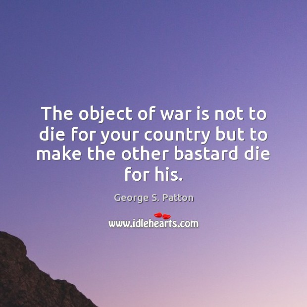 The object of war is not to die for your country but George S. Patton Picture Quote