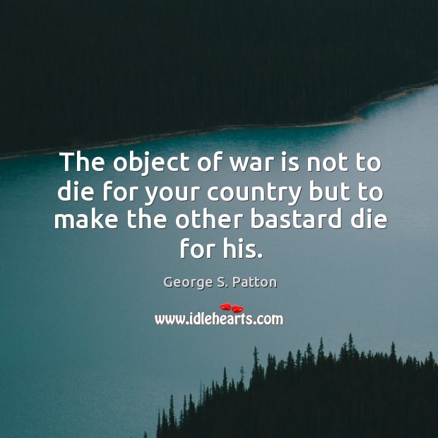 The object of war is not to die for your country but to make the other bastard die for his. Image
