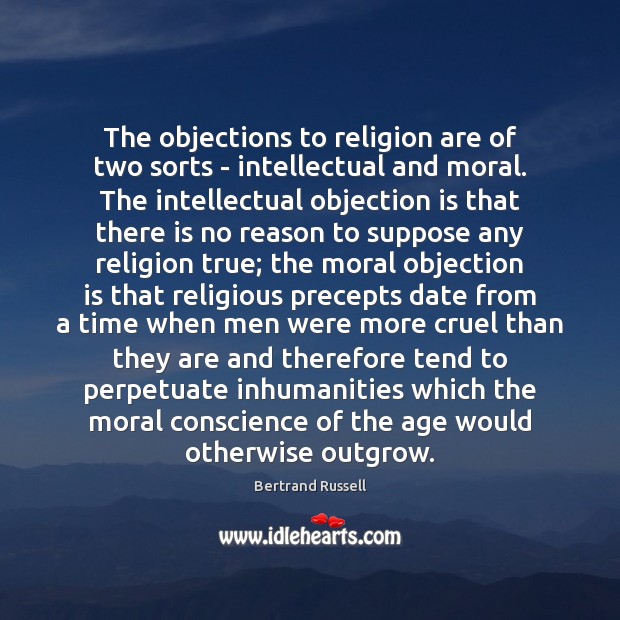 The objections to religion are of two sorts – intellectual and moral. Bertrand Russell Picture Quote