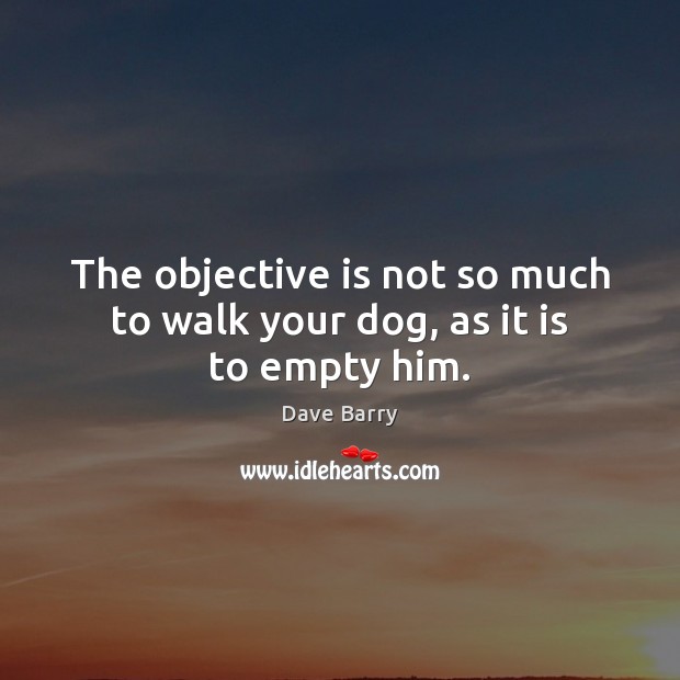 The objective is not so much to walk your dog, as it is to empty him. Dave Barry Picture Quote