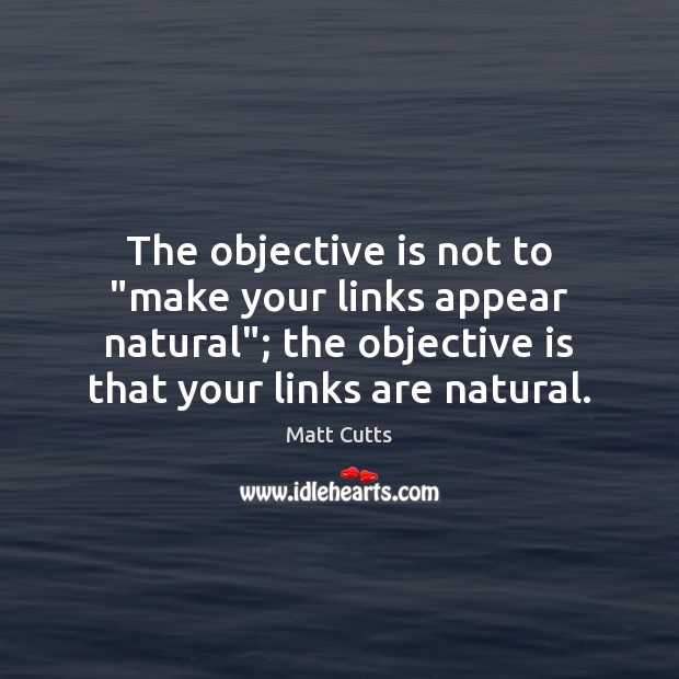 The objective is not to “make your links appear natural”; the objective Matt Cutts Picture Quote