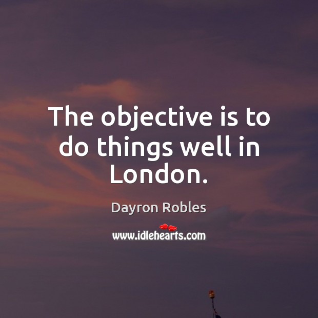 The objective is to do things well in London. Dayron Robles Picture Quote