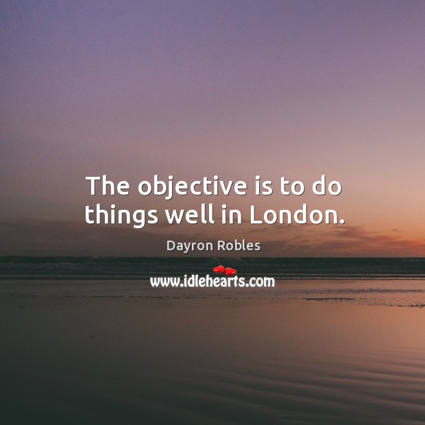 The objective is to do things well in london. Dayron Robles Picture Quote